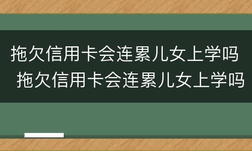 拖欠信用卡会连累儿女上学吗 拖欠信用卡会连累儿女上学吗知乎