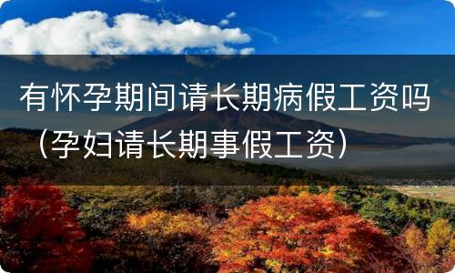 有怀孕期间请长期病假工资吗（孕妇请长期事假工资）
