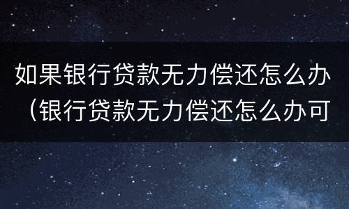 如果银行贷款无力偿还怎么办（银行贷款无力偿还怎么办可以分期还吗）