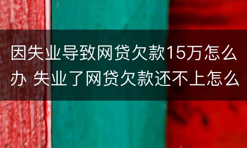 因失业导致网贷欠款15万怎么办 失业了网贷欠款还不上怎么办