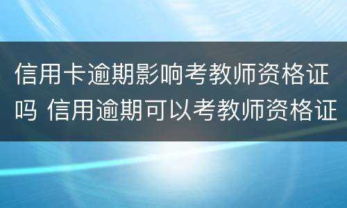 信用卡逾期影响考教师资格证吗 信用逾期可以考教师资格证吗