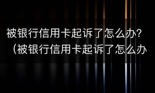 被银行信用卡起诉了怎么办？（被银行信用卡起诉了怎么办名下有车）
