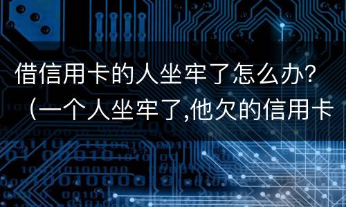 借信用卡的人坐牢了怎么办？（一个人坐牢了,他欠的信用卡怎么办）