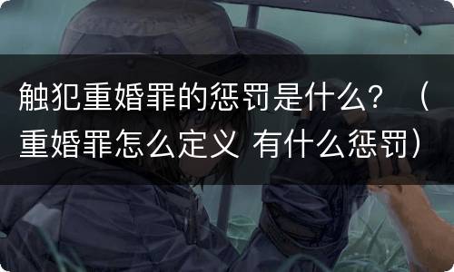 触犯重婚罪的惩罚是什么？（重婚罪怎么定义 有什么惩罚）