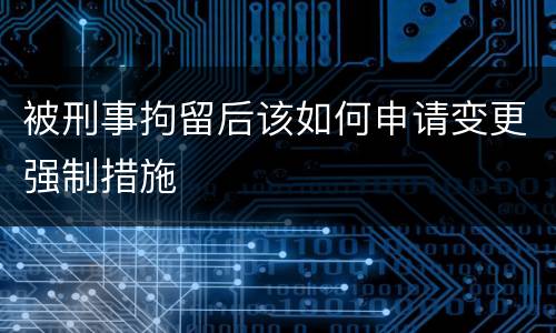 被刑事拘留后该如何申请变更强制措施