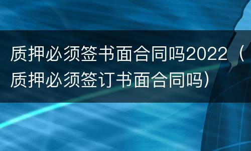 质押必须签书面合同吗2022（质押必须签订书面合同吗）