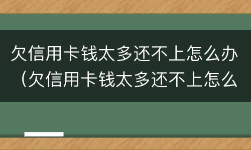 欠信用卡钱太多还不上怎么办（欠信用卡钱太多还不上怎么办呢）