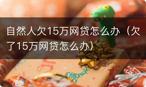 自然人欠15万网贷怎么办（欠了15万网贷怎么办）