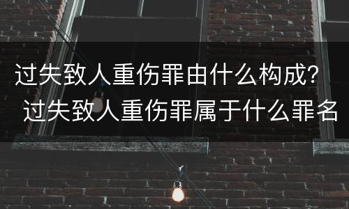 过失致人重伤罪由什么构成？ 过失致人重伤罪属于什么罪名