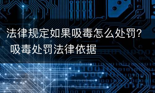 法律规定如果吸毒怎么处罚？ 吸毒处罚法律依据