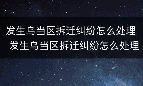发生乌当区拆迁纠纷怎么处理 发生乌当区拆迁纠纷怎么处理的