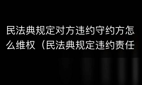 民法典规定对方违约守约方怎么维权（民法典规定违约责任）