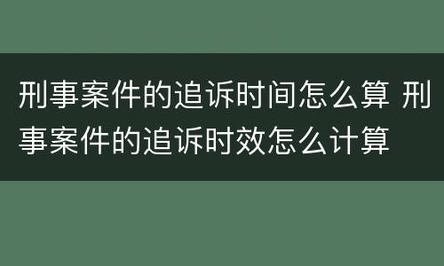 刑事案件的追诉时间怎么算 刑事案件的追诉时效怎么计算