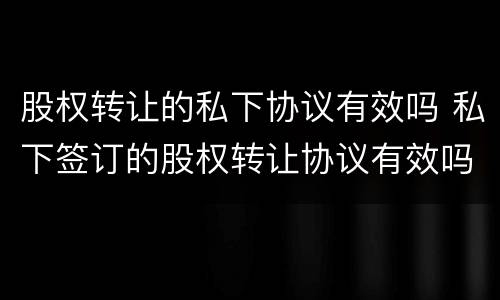 股权转让的私下协议有效吗 私下签订的股权转让协议有效吗