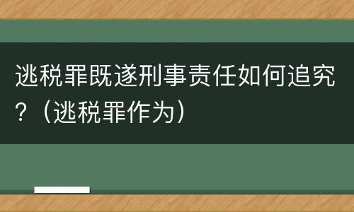逃税罪既遂刑事责任如何追究?（逃税罪作为）