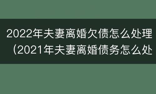 2022年夫妻离婚欠债怎么处理（2021年夫妻离婚债务怎么处理）