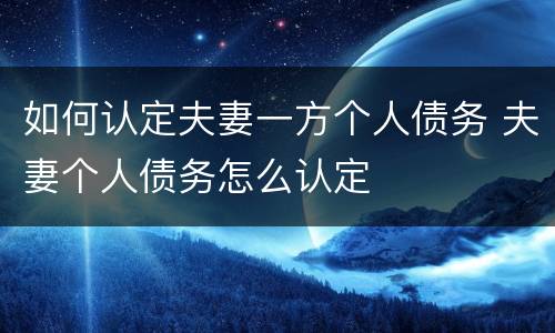 如何认定夫妻一方个人债务 夫妻个人债务怎么认定