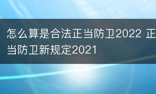 怎么算是合法正当防卫2022 正当防卫新规定2021