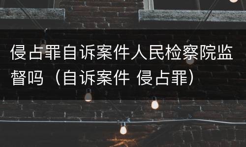 侵占罪自诉案件人民检察院监督吗（自诉案件 侵占罪）