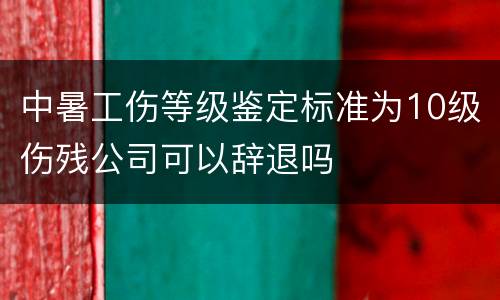 中暑工伤等级鉴定标准为10级伤残公司可以辞退吗
