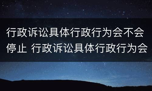 行政诉讼具体行政行为会不会停止 行政诉讼具体行政行为会不会停止审理
