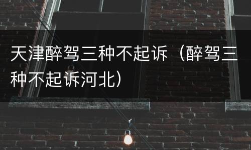 天津醉驾三种不起诉（醉驾三种不起诉河北）