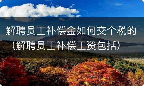 解聘员工补偿金如何交个税的（解聘员工补偿工资包括）