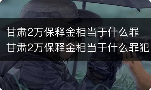 甘肃2万保释金相当于什么罪 甘肃2万保释金相当于什么罪犯