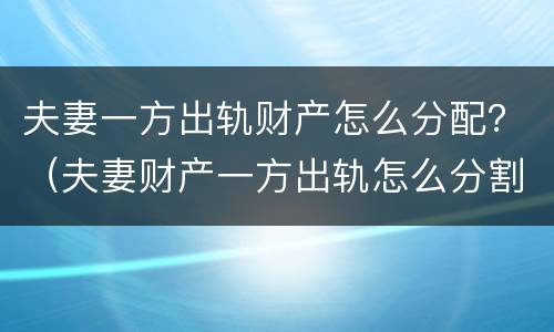 夫妻一方出轨财产怎么分配？（夫妻财产一方出轨怎么分割）