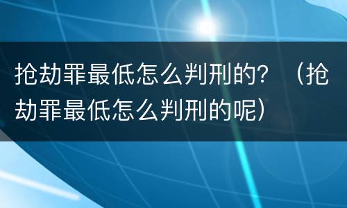 抢劫罪最低怎么判刑的？（抢劫罪最低怎么判刑的呢）