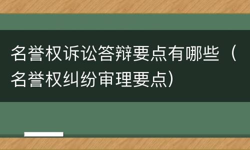 名誉权诉讼答辩要点有哪些（名誉权纠纷审理要点）