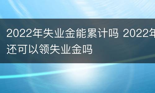 2022年失业金能累计吗 2022年还可以领失业金吗