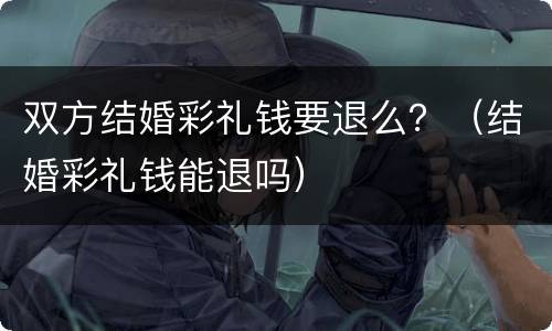 双方结婚彩礼钱要退么？（结婚彩礼钱能退吗）