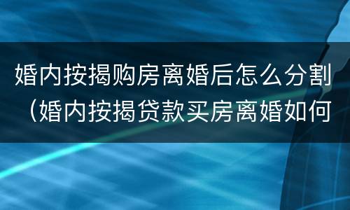 婚内按揭购房离婚后怎么分割（婚内按揭贷款买房离婚如何分割）