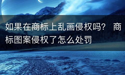 如果在商标上乱画侵权吗？ 商标图案侵权了怎么处罚
