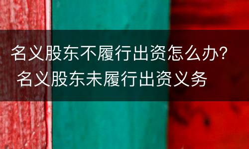 名义股东不履行出资怎么办？ 名义股东未履行出资义务