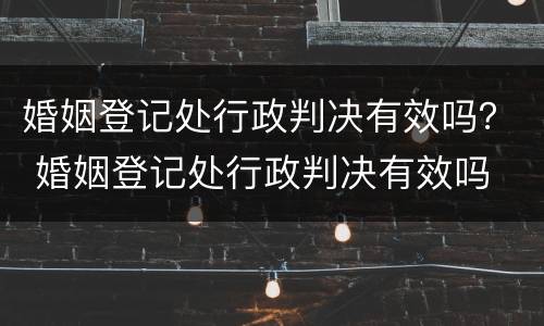 婚姻登记处行政判决有效吗？ 婚姻登记处行政判决有效吗