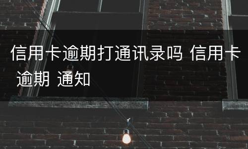 信用卡逾期打通讯录吗 信用卡 逾期 通知