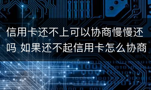 信用卡还不上可以协商慢慢还吗 如果还不起信用卡怎么协商