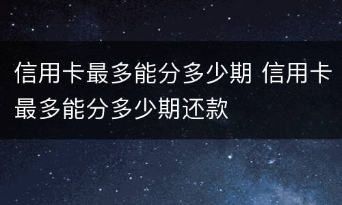 信用卡最多能分多少期 信用卡最多能分多少期还款