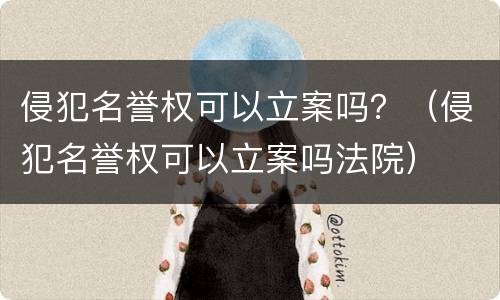 侵犯名誉权可以立案吗？（侵犯名誉权可以立案吗法院）