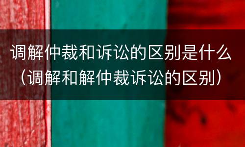 调解仲裁和诉讼的区别是什么（调解和解仲裁诉讼的区别）