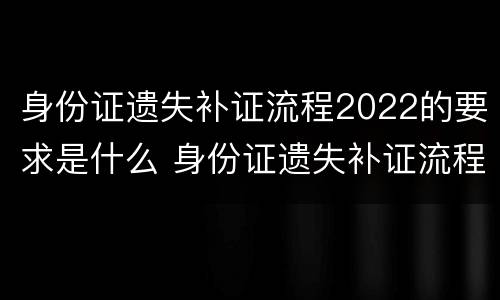 身份证遗失补证流程2022的要求是什么 身份证遗失补证流程2020