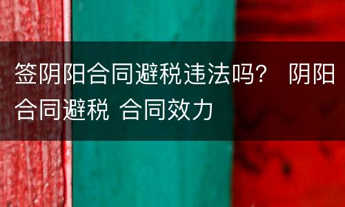 签阴阳合同避税违法吗？ 阴阳合同避税 合同效力