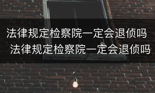 法律规定检察院一定会退侦吗 法律规定检察院一定会退侦吗