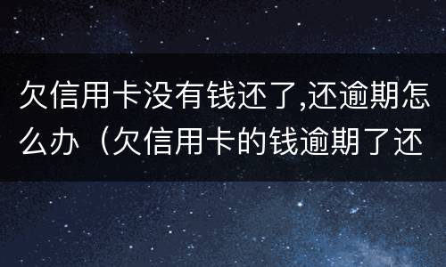 欠信用卡没有钱还了,还逾期怎么办（欠信用卡的钱逾期了还不上怎么办）