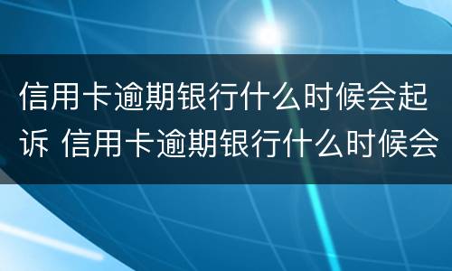 信用卡逾期银行什么时候会起诉 信用卡逾期银行什么时候会起诉你