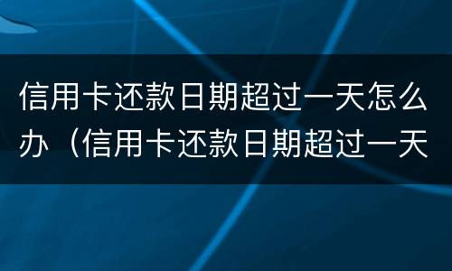 信用卡还款日期超过一天怎么办（信用卡还款日期超过一天怎么办啊）