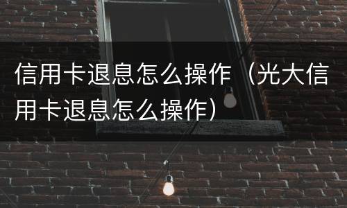 信用卡退息怎么操作（光大信用卡退息怎么操作）