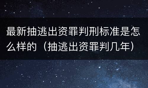 最新抽逃出资罪判刑标准是怎么样的（抽逃出资罪判几年）